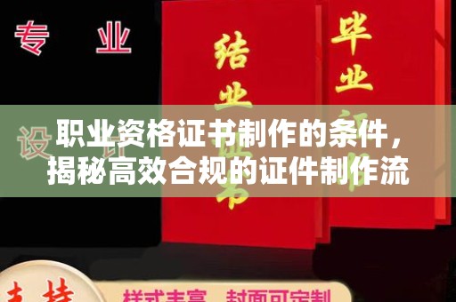牡丹职业资格证书制作的条件，揭秘高效合规的证件制作流程